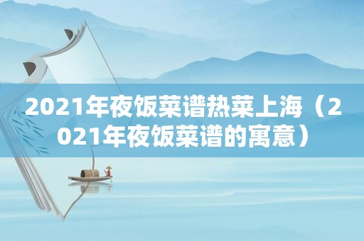 2021年夜饭菜谱热菜上海（2021年夜饭菜谱的寓意）