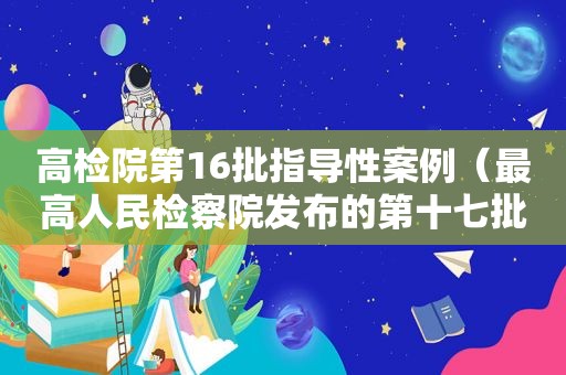 高检院第16批指导性案例（最高人民检察院发布的第十七批指导性案例之二）