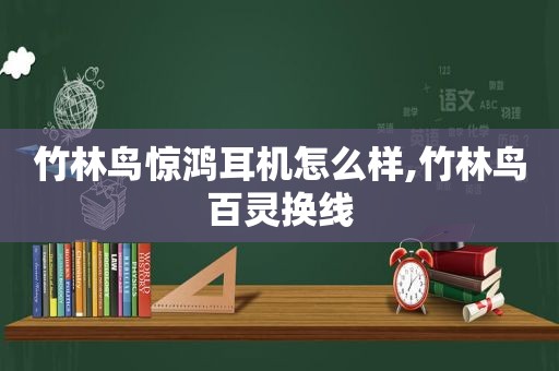 竹林鸟惊鸿耳机怎么样,竹林鸟百灵换线