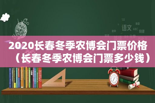 2020长春冬季农博会门票价格（长春冬季农博会门票多少钱）