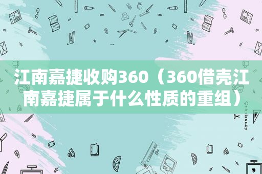 江南嘉捷收购360（360借壳江南嘉捷属于什么性质的重组）