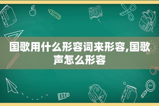 国歌用什么形容词来形容,国歌声怎么形容