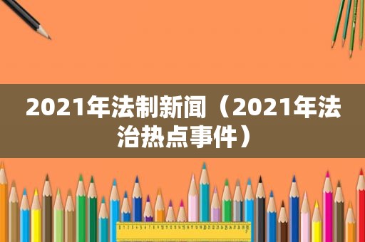 2021年法制新闻（2021年法治热点事件）