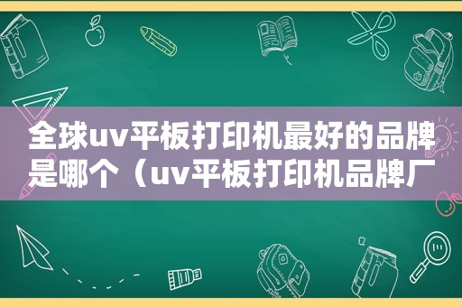 全球uv平板打印机最好的品牌是哪个（uv平板打印机品牌厂家）