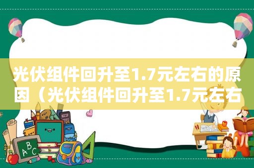 光伏组件回升至1.7元左右的原因（光伏组件回升至1.7元左右什么意思）