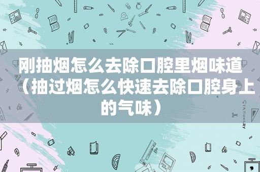 刚抽烟怎么去除口腔里烟味道（抽过烟怎么快速去除口腔身上的气味）