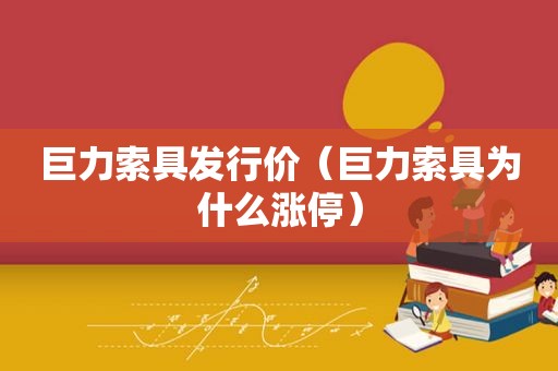 巨力索具发行价（巨力索具为什么涨停）