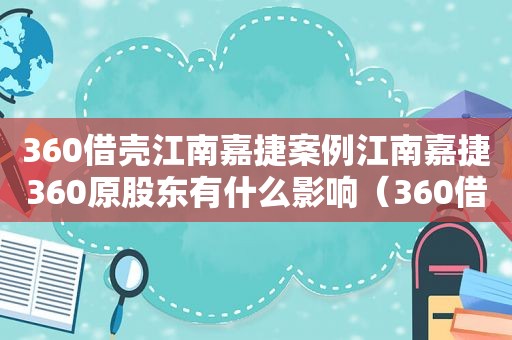 360借壳江南嘉捷案例江南嘉捷360原股东有什么影响（360借壳江南嘉捷属于什么性质的重组）