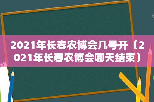 2021年长春农博会几号开（2021年长春农博会哪天结束）