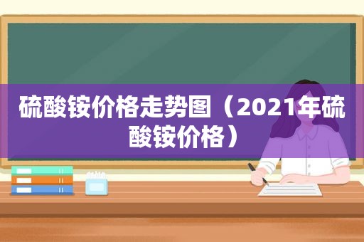 硫酸铵价格走势图（2021年硫酸铵价格）