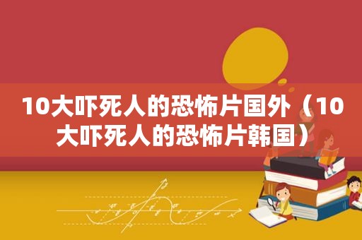 10大吓死人的恐怖片国外（10大吓死人的恐怖片韩国）