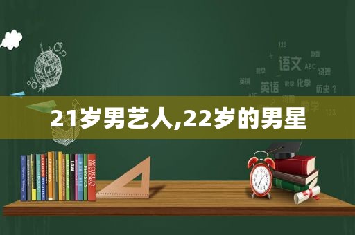 21岁男艺人,22岁的男星