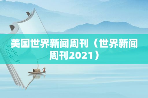 美国世界新闻周刊（世界新闻周刊2021）