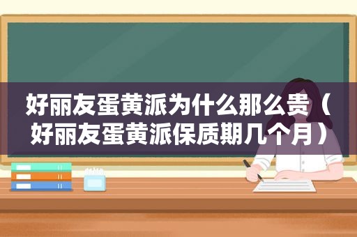 好丽友蛋黄派为什么那么贵（好丽友蛋黄派保质期几个月）