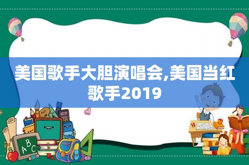 美国歌手大胆演唱会,美国当红歌手2019