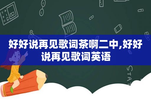 好好说再见歌词茶啊二中,好好说再见歌词英语