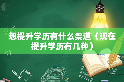 想提升学历有什么渠道（现在提升学历有几种）