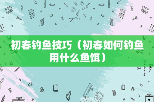 初春钓鱼技巧（初春如何钓鱼用什么鱼饵）