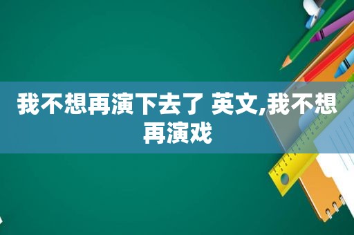 我不想再演下去了 英文,我不想再演戏