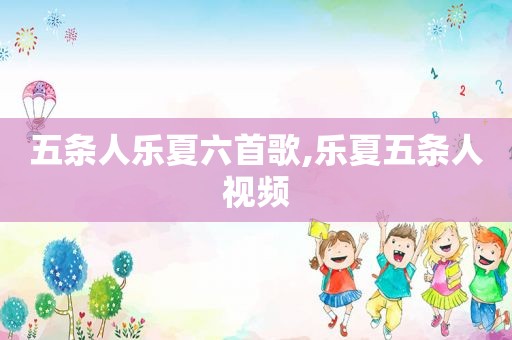 五条人乐夏六首歌,乐夏五条人视频