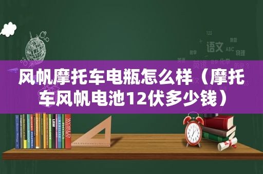 风帆摩托车电瓶怎么样（摩托车风帆电池12伏多少钱）