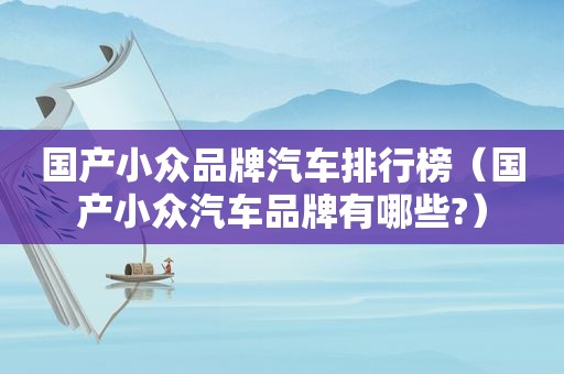 国产小众品牌汽车排行榜（国产小众汽车品牌有哪些?）