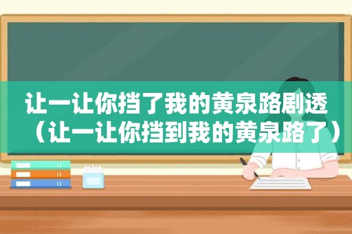 让一让你挡了我的黄泉路剧透（让一让你挡到我的黄泉路了）