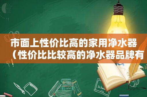 市面上性价比高的家用净水器（性价比比较高的净水器品牌有哪些）