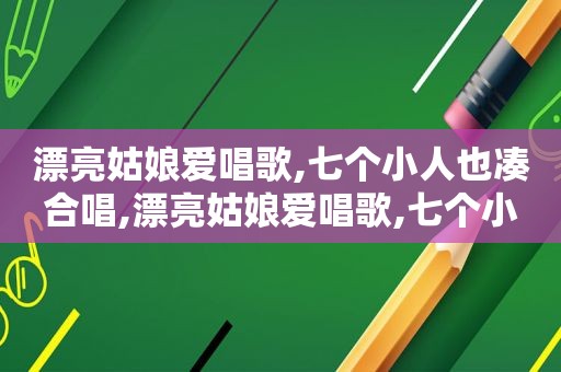 漂亮姑娘爱唱歌,七个小人也凑合唱,漂亮姑娘爱唱歌,七个小人也凑合一起