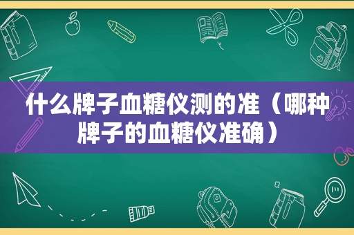 什么牌子血糖仪测的准（哪种牌子的血糖仪准确）