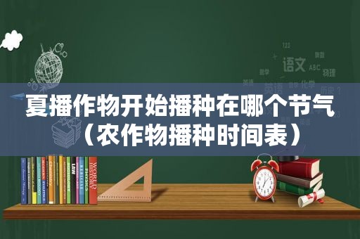 夏播作物开始播种在哪个节气（农作物播种时间表）