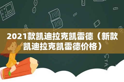 2021款凯迪拉克凯雷德（新款凯迪拉克凯雷德价格）