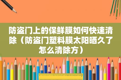 防盗门上的保鲜膜如何快速清除（防盗门塑料膜太阳晒久了怎么清除方）