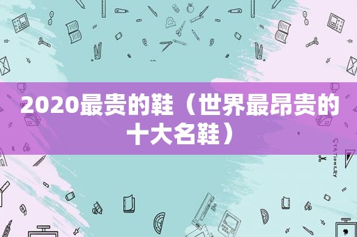 2020最贵的鞋（世界最昂贵的十大名鞋）