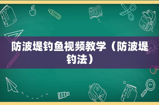 防波堤钓鱼视频教学（防波堤钓法）