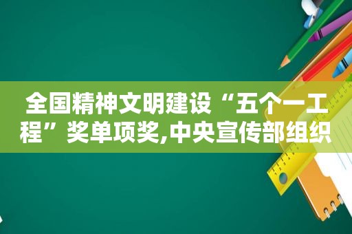 全国精神文明建设“五个一工程”奖单项奖,中央宣传部组织实施精神文明建设五个一工程奖评选活动