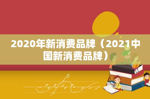 2020年新消费品牌（2021中国新消费品牌）