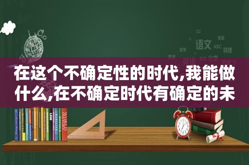 在这个不确定性的时代,我能做什么,在不确定时代有确定的未来