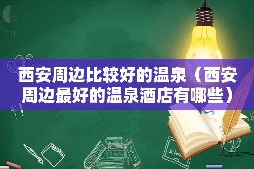 西安周边比较好的温泉（西安周边最好的温泉酒店有哪些）