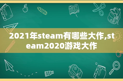 2021年steam有哪些大作,steam2020游戏大作