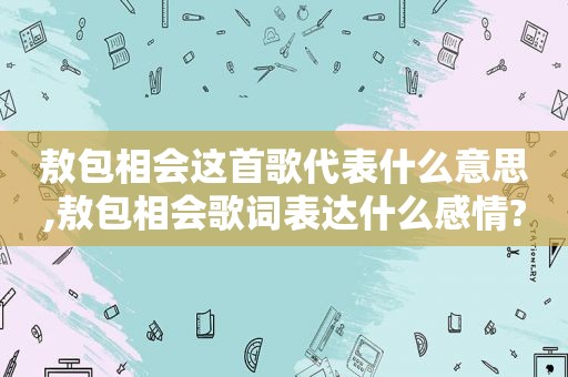 敖包相会这首歌代表什么意思,敖包相会歌词表达什么感情?