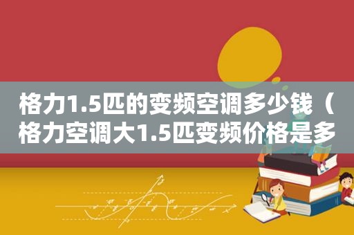 格力1.5匹的变频空调多少钱（格力空调大1.5匹变频价格是多少一级能效）