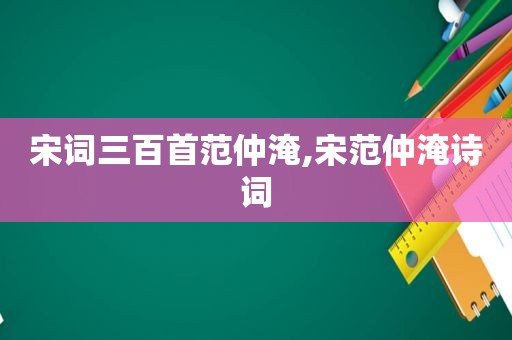 宋词三百首范仲淹,宋范仲淹诗词