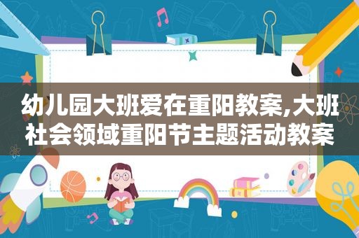 幼儿园大班爱在重阳教案,大班社会领域重阳节主题活动教案