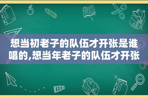 想当初老子的队伍才开张是谁唱的,想当年老子的队伍才开张歌词是什么意思