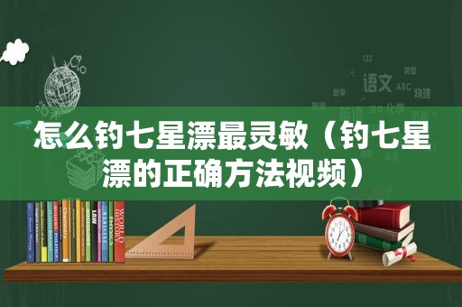 怎么钓七星漂最灵敏（钓七星漂的正确方法视频）