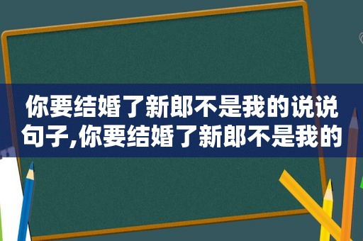 你要结婚了新郎不是我的说说句子,你要结婚了新郎不是我的说说心情