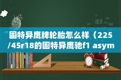 固特异鹰牌轮胎怎么样（225/45r18的固特异鹰驰f1 asymmetric 3轮胎）