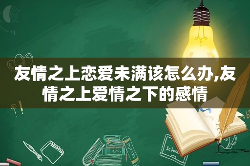 友情之上恋爱未满该怎么办,友情之上爱情之下的感情