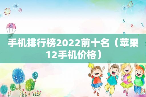 手机排行榜2022前十名（苹果12手机价格）